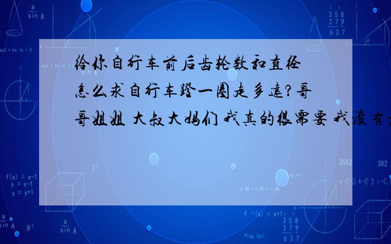 给你自行车前后齿轮数和直径 怎么求自行车蹬一圈走多远?哥哥姐姐 大叔大妈们 我真的很需要 我没有悬赏了 ..抱歉 但是我真的很需要