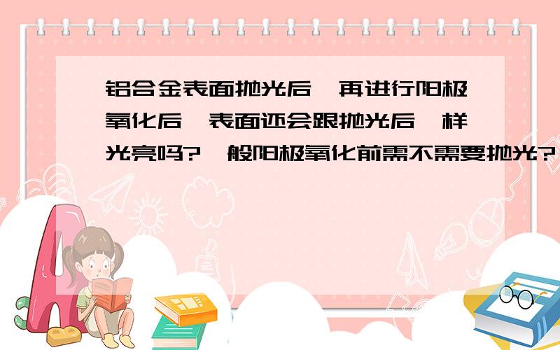 铝合金表面抛光后,再进行阳极氧化后,表面还会跟抛光后一样光亮吗?一般阳极氧化前需不需要抛光?