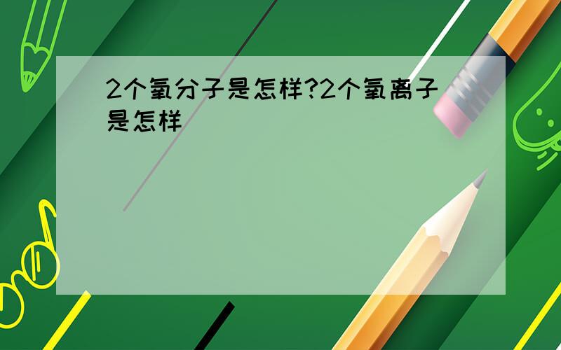 2个氧分子是怎样?2个氧离子是怎样