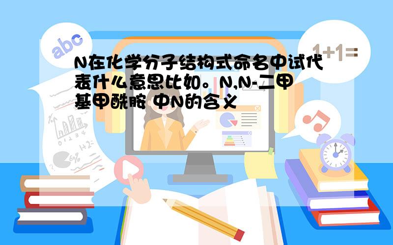 N在化学分子结构式命名中试代表什么意思比如。N,N-二甲基甲酰胺 中N的含义