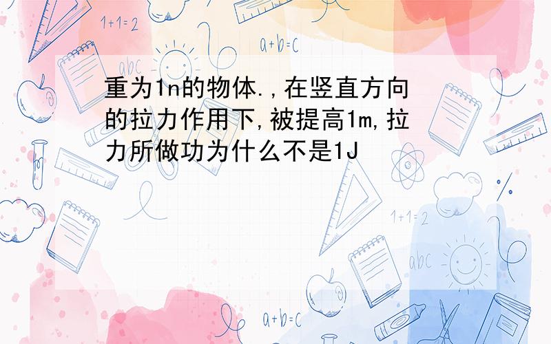 重为1n的物体.,在竖直方向的拉力作用下,被提高1m,拉力所做功为什么不是1J