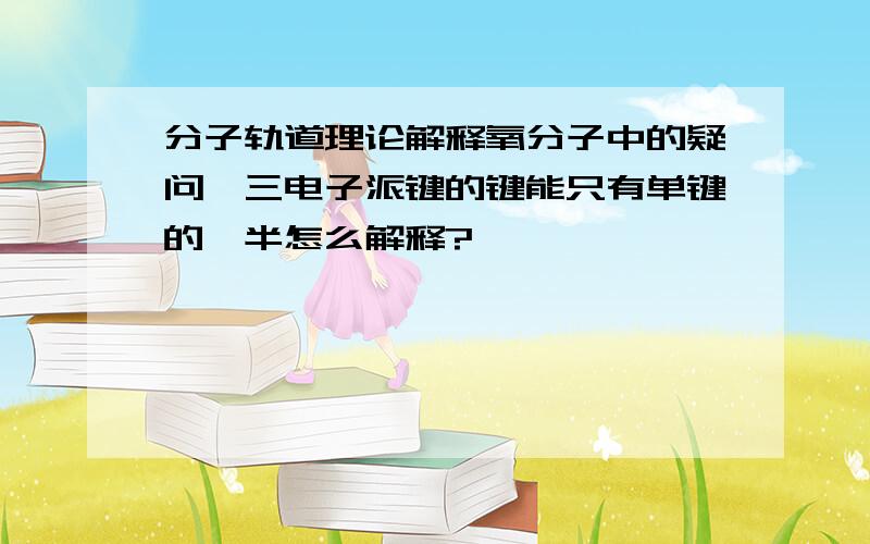 分子轨道理论解释氧分子中的疑问,三电子派键的键能只有单键的一半怎么解释?