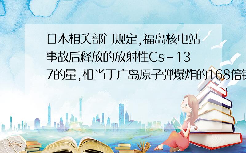 日本相关部门规定,福岛核电站事故后释放的放射性Cs-137的量,相当于广岛原子弹爆炸的168倍铯原子的质子数为55,则Cs-137原子中的中子数为