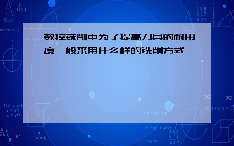 数控铣削中为了提高刀具的耐用度一般采用什么样的铣削方式