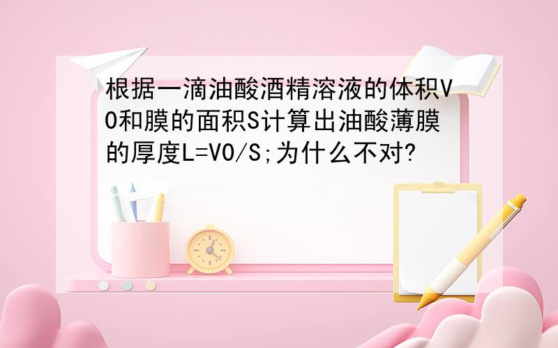 根据一滴油酸酒精溶液的体积V0和膜的面积S计算出油酸薄膜的厚度L=V0/S;为什么不对?