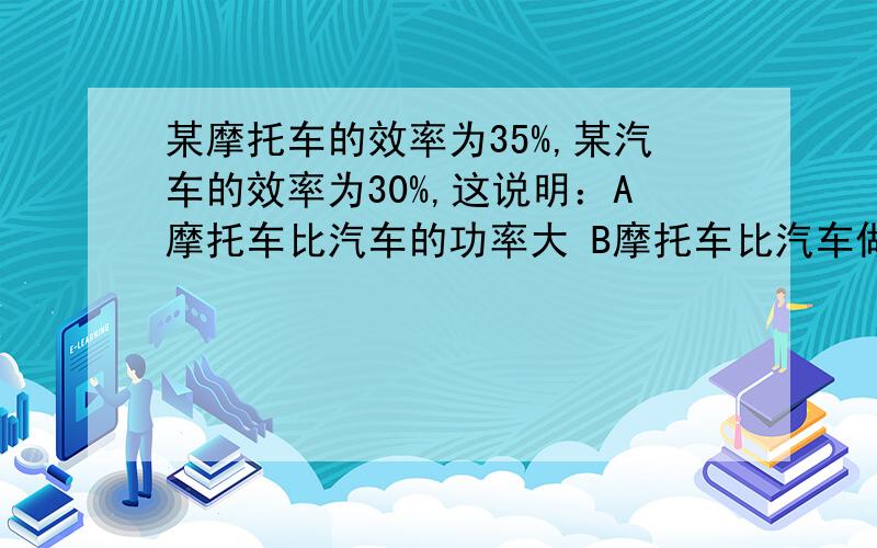 某摩托车的效率为35%,某汽车的效率为30%,这说明：A摩托车比汽车的功率大 B摩托车比汽车做的有用功多 C做相同的有用功,摩托车消耗燃料少 D使用摩托车比使用汽车做功多 我要理由!