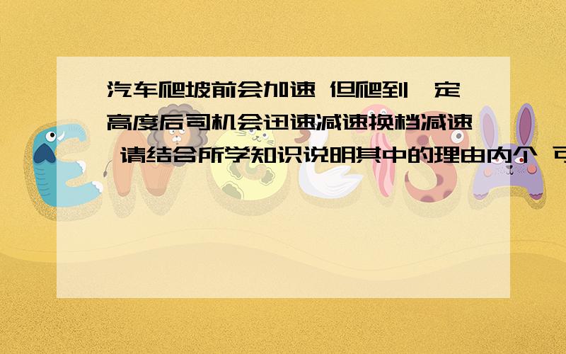 汽车爬坡前会加速 但爬到一定高度后司机会迅速减速换档减速 请结合所学知识说明其中的理由内个 可不可以说地详细一点 我比较笨 还有最好使用书上有的公式啊 还有 为什么要加大牵引力