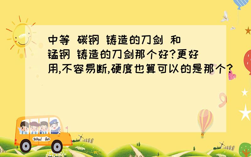 中等 碳钢 铸造的刀剑 和 锰钢 铸造的刀剑那个好?更好用,不容易断,硬度也算可以的是那个?