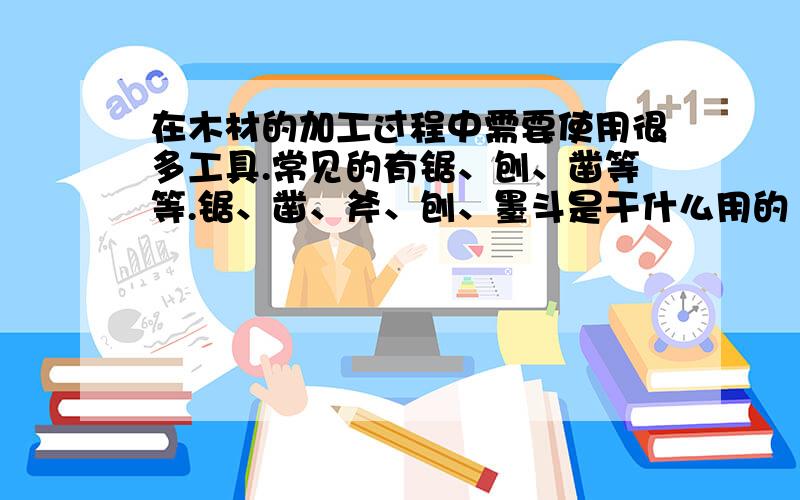 在木材的加工过程中需要使用很多工具.常见的有锯、刨、凿等等.锯、凿、斧、刨、墨斗是干什么用的