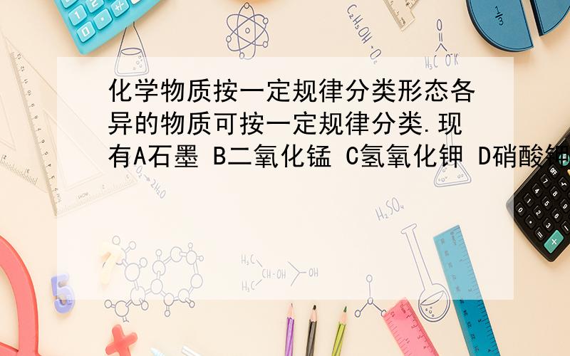 化学物质按一定规律分类形态各异的物质可按一定规律分类.现有A石墨 B二氧化锰 C氢氧化钾 D硝酸钾 E海水 F硫酸.请选用物质前的字母填空.1属于不挥发性酸的是?2属于混合物的是?3属于易溶性