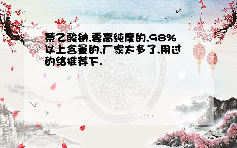 萘乙酸钠,要高纯度的,98%以上含量的,厂家太多了,用过的给推荐下.