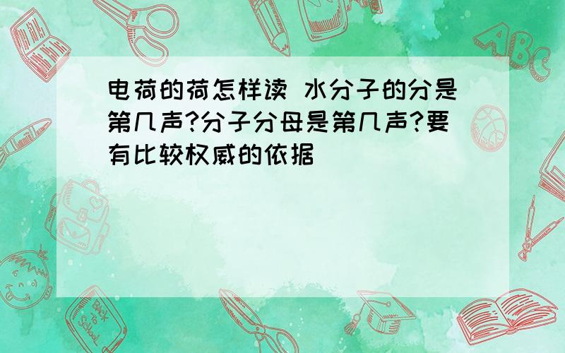 电荷的荷怎样读 水分子的分是第几声?分子分母是第几声?要有比较权威的依据