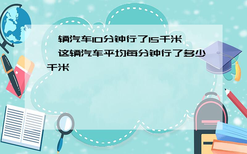 一辆汽车10分钟行了15千米,这辆汽车平均每分钟行了多少千米