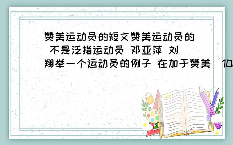 赞美运动员的短文赞美运动员的 不是泛指运动员 邓亚萍 刘翔举一个运动员的例子 在加于赞美  100~200 字