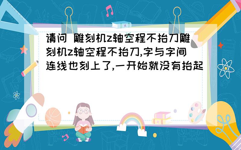 请问 雕刻机z轴空程不抬刀雕刻机z轴空程不抬刀,字与字间连线也刻上了,一开始就没有抬起