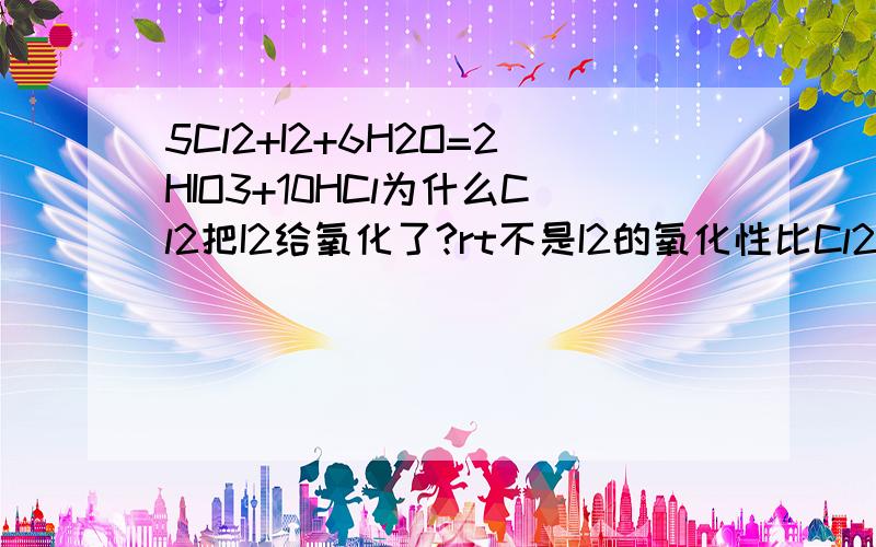 5Cl2+I2+6H2O=2HIO3+10HCl为什么Cl2把I2给氧化了?rt不是I2的氧化性比Cl2强么?是因为氯气的氧化性大于碘酸的氧化性么?总觉得这样解释很牵强.越全面越好