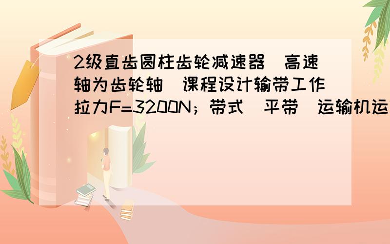 2级直齿圆柱齿轮减速器（高速轴为齿轮轴）课程设计输带工作拉力F=3200N；带式（平带）运输机运输带工作速度v=0.6M/s（允许运输带速度误差为±5%）；卷筒直径D=380mm；