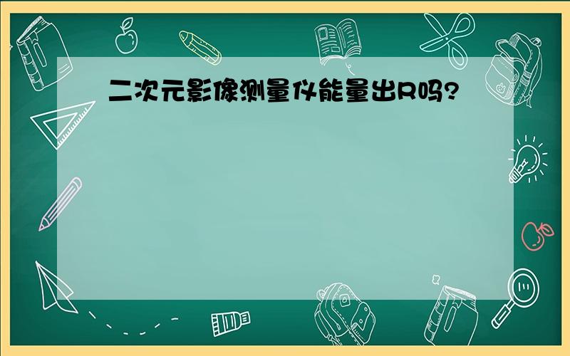 二次元影像测量仪能量出R吗?