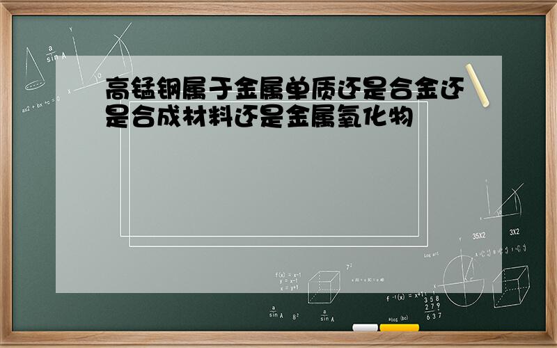 高锰钢属于金属单质还是合金还是合成材料还是金属氧化物