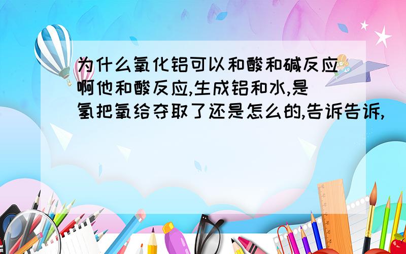 为什么氧化铝可以和酸和碱反应啊他和酸反应,生成铝和水,是氢把氧给夺取了还是怎么的,告诉告诉,