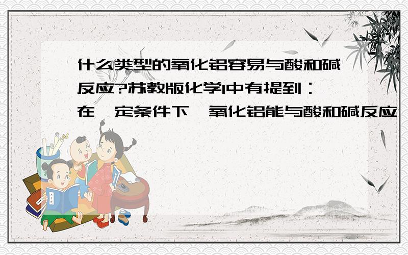 什么类型的氧化铝容易与酸和碱反应?苏教版化学1中有提到：在一定条件下,氧化铝能与酸和碱反应,我做演示实验时,氧化铝根本就不溶,这里的“一定条件”是指什么条件?