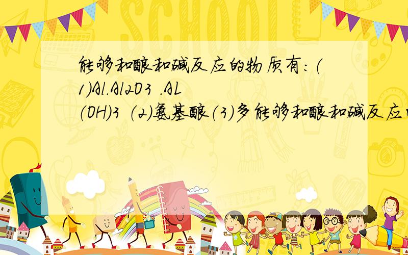 能够和酸和碱反应的物质有：（1）Al.Al2O3 .AL（OH）3 （2）氨基酸（3）多能够和酸和碱反应的物质有：（1）Al.Al2O3 .AL（OH）3 （2）氨基酸（3）多元弱酸酸式盐（4）弱酸碱盐.我就是想问3,4是什