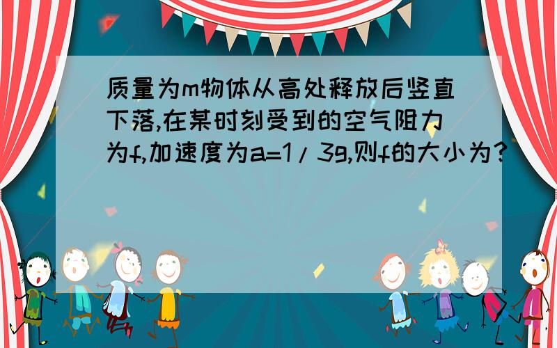 质量为m物体从高处释放后竖直下落,在某时刻受到的空气阻力为f,加速度为a=1/3g,则f的大小为?