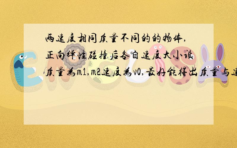 两速度相同质量不同的的物体,正向弹性碰撞后各自速度大小设质量为m1,m2速度为v0,最好能得出质量与速度之间关系的定式