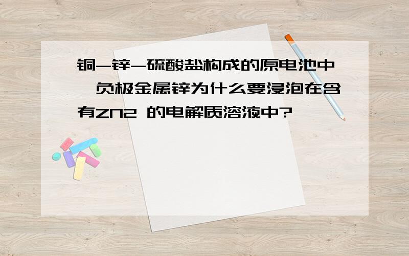 铜-锌-硫酸盐构成的原电池中,负极金属锌为什么要浸泡在含有ZN2 的电解质溶液中?