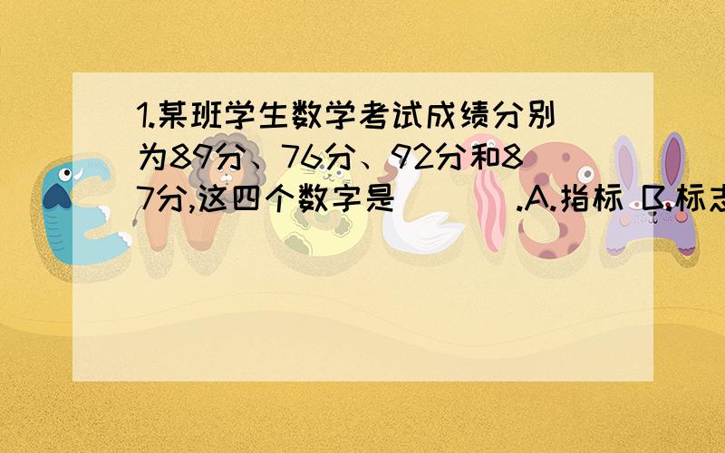 1.某班学生数学考试成绩分别为89分、76分、92分和87分,这四个数字是 （ ） .A.指标 B.标志 C.变量 D.标