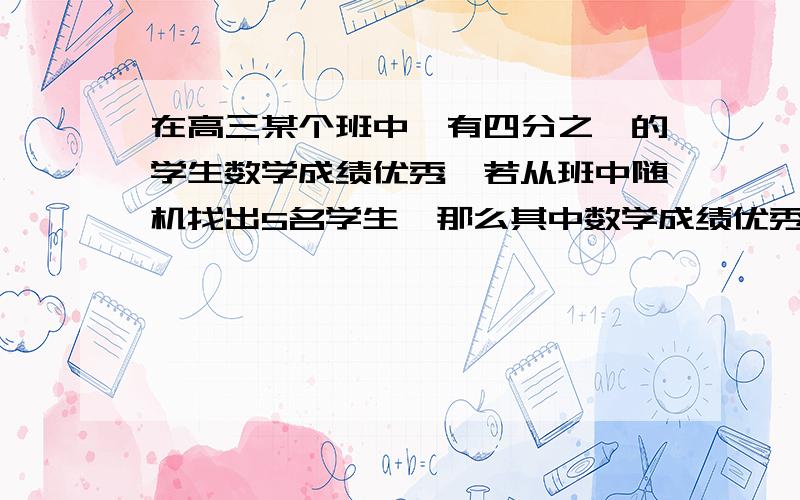 在高三某个班中,有四分之一的学生数学成绩优秀,若从班中随机找出5名学生,那么其中数学成绩优秀的学生数服从B(5,1/4)则E(-X)的值为