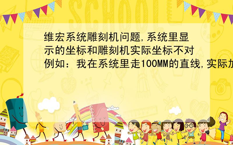 维宏系统雕刻机问题,系统里显示的坐标和雕刻机实际坐标不对例如：我在系统里走100MM的直线,实际加工是150MM长,如何解决