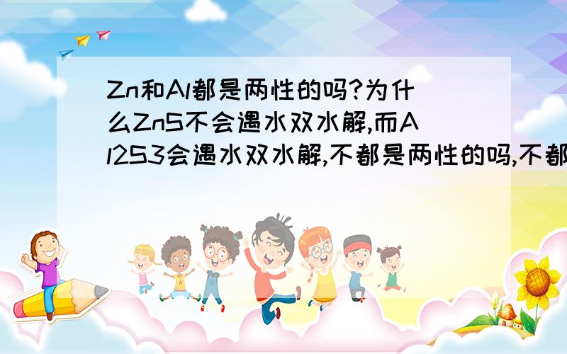 Zn和Al都是两性的吗?为什么ZnS不会遇水双水解,而Al2S3会遇水双水解,不都是两性的吗,不都是弱碱吗