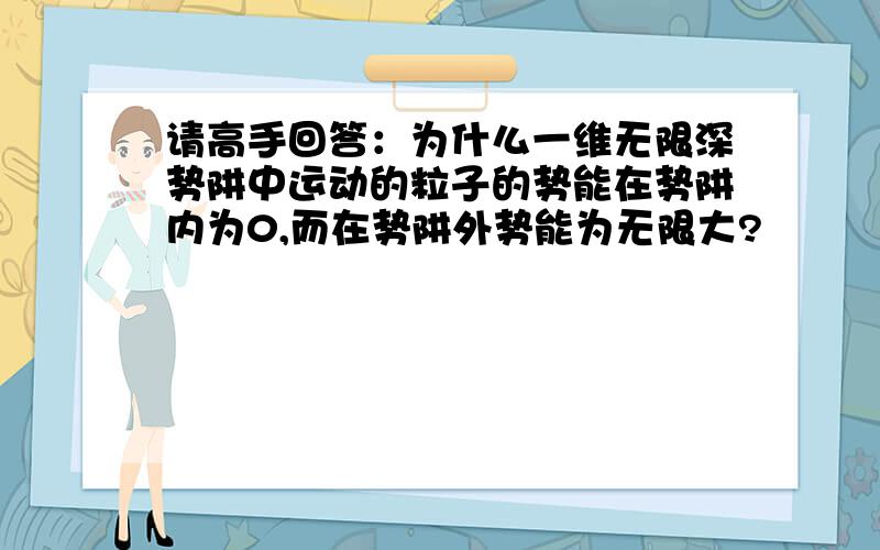 请高手回答：为什么一维无限深势阱中运动的粒子的势能在势阱内为0,而在势阱外势能为无限大?