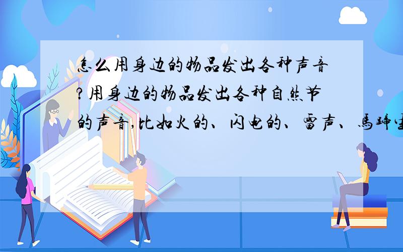 怎么用身边的物品发出各种声音?用身边的物品发出各种自然节的声音,比如火的、闪电的、雷声、马蹄生等,越详细越好,