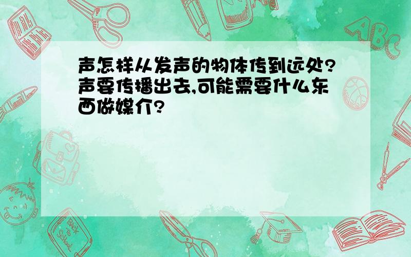 声怎样从发声的物体传到远处?声要传播出去,可能需要什么东西做媒介?