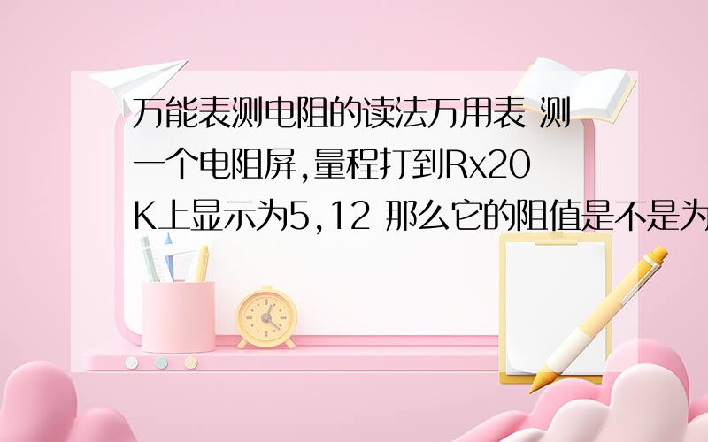 万能表测电阻的读法万用表 测一个电阻屏,量程打到Rx20K上显示为5,12 那么它的阻值是不是为50k呢 他的量程当没有作用吗 数字的显示多少就是多少吗 没太明白