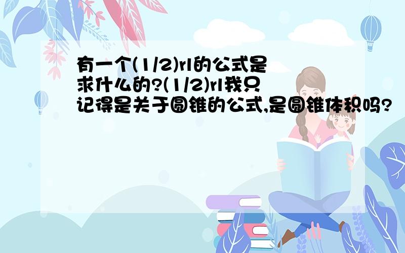 有一个(1/2)rl的公式是求什么的?(1/2)rl我只记得是关于圆锥的公式,是圆锥体积吗?