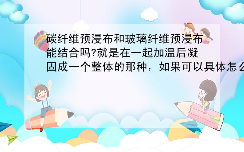 碳纤维预浸布和玻璃纤维预浸布能结合吗?就是在一起加温后凝固成一个整体的那种，如果可以具体怎么操作呢？