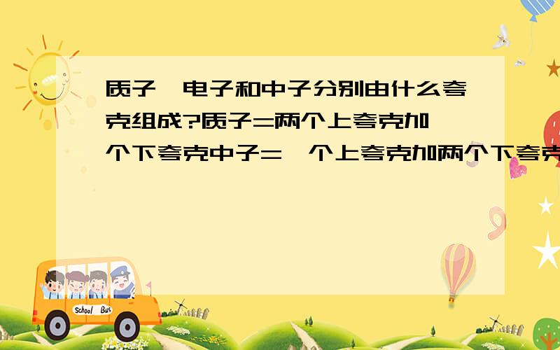 质子、电子和中子分别由什么夸克组成?质子=两个上夸克加一个下夸克中子=一个上夸克加两个下夸克如果:电子=三个下夸克（我也忘了是不是）,那么质量不就不守恒?电子反比质子重?