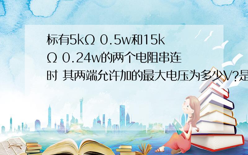 标有5kΩ 0.5w和15kΩ 0.24w的两个电阻串连时 其两端允许加的最大电压为多少V?是串联-=-