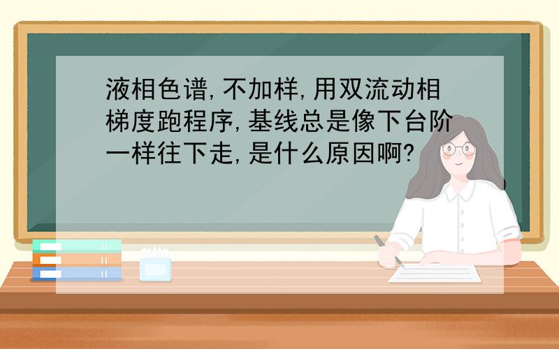 液相色谱,不加样,用双流动相梯度跑程序,基线总是像下台阶一样往下走,是什么原因啊?