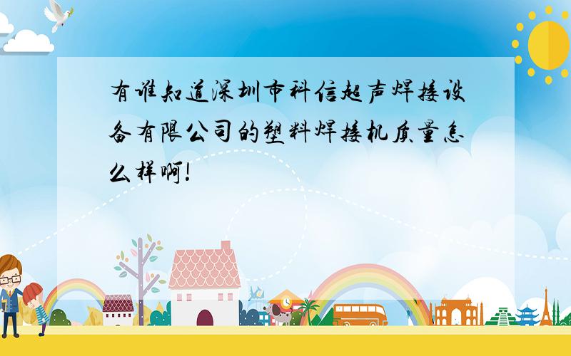 有谁知道深圳市科信超声焊接设备有限公司的塑料焊接机质量怎么样啊!