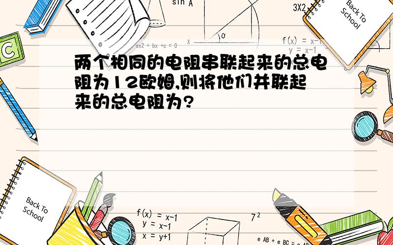 两个相同的电阻串联起来的总电阻为12欧姆,则将他们并联起来的总电阻为?