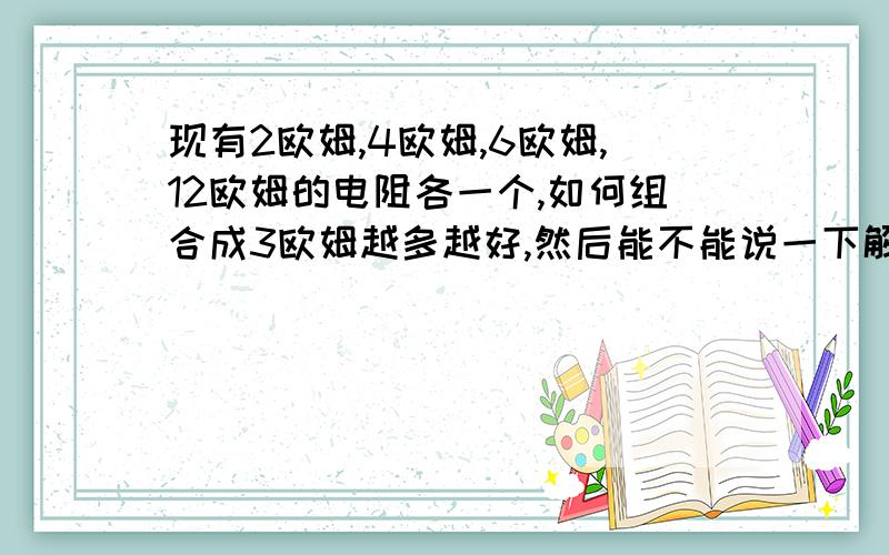 现有2欧姆,4欧姆,6欧姆,12欧姆的电阻各一个,如何组合成3欧姆越多越好,然后能不能说一下解题思路,