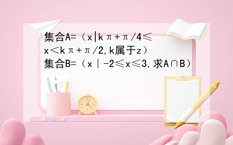 集合A=（x|kπ+π/4≤x＜kπ+π/2,k属于z）集合B=（x｜-2≤x≤3,求A∩B）