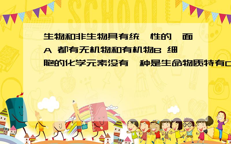 生物和非生物具有统一性的一面A 都有无机物和有机物B 细胞的化学元素没有一种是生命物质特有C 都有相同起源D 都能不停的与无机环境进行物质交换