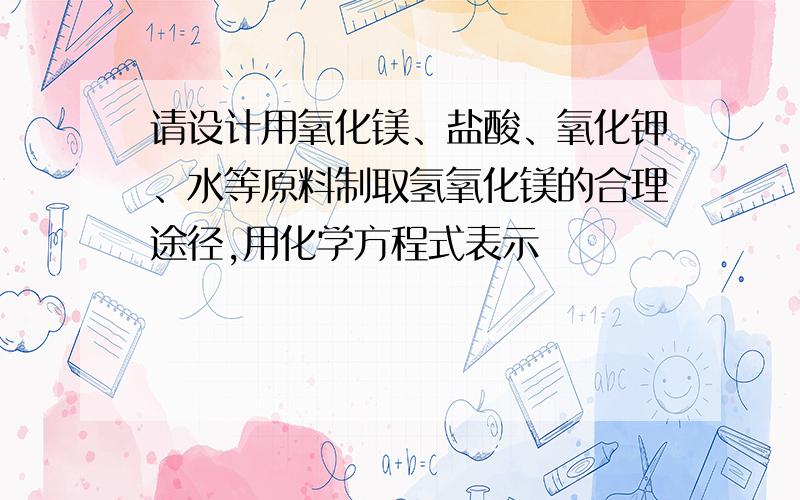 请设计用氧化镁、盐酸、氧化钾、水等原料制取氢氧化镁的合理途径,用化学方程式表示