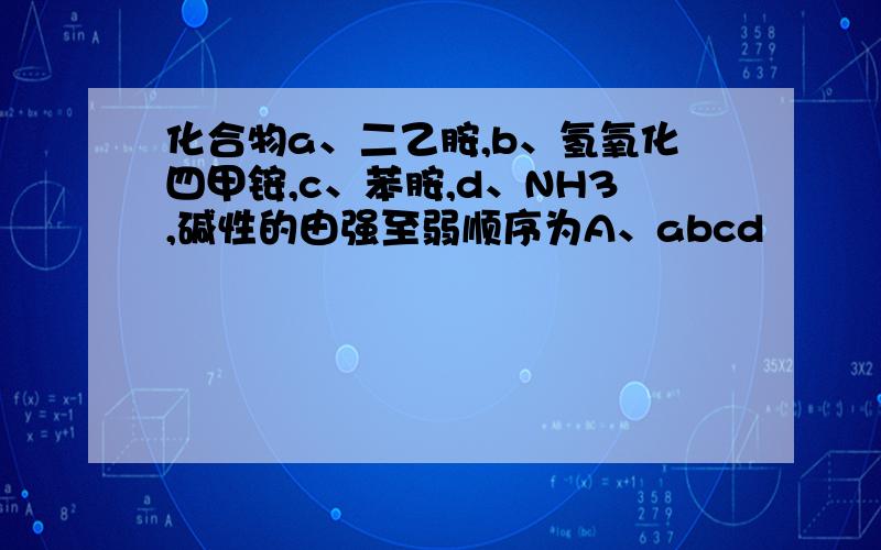 化合物a、二乙胺,b、氢氧化四甲铵,c、苯胺,d、NH3,碱性的由强至弱顺序为A、abcd                     B、badc                     C、bcda                     D、bdac