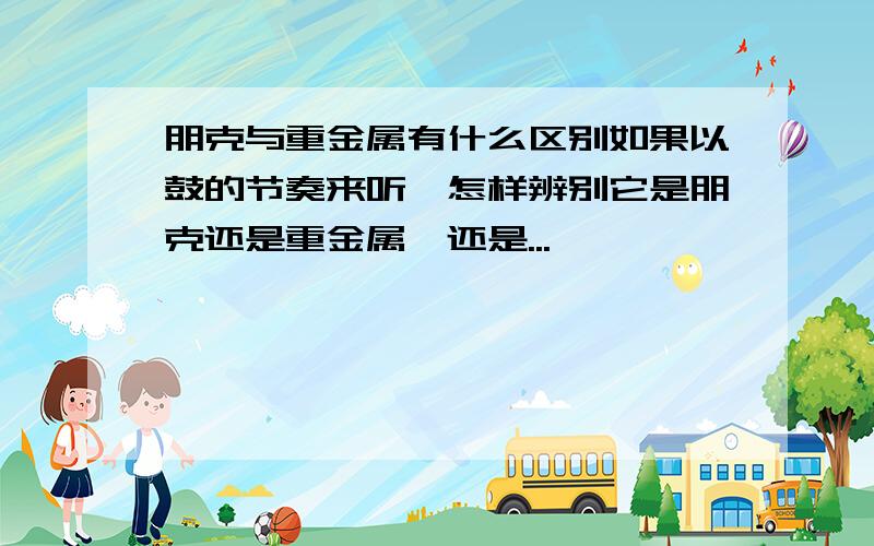 朋克与重金属有什么区别如果以鼓的节奏来听,怎样辨别它是朋克还是重金属,还是...